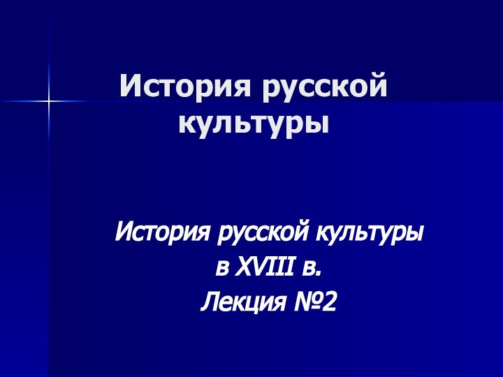 История русской культурыИстория русской культурыв XVIII в.Лекция №2