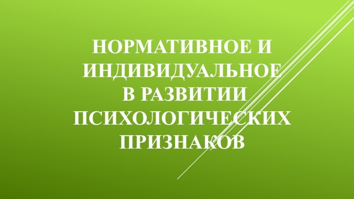 НОРМАТИВНОЕ И ИНДИВИДУАЛЬНОЕ  В РАЗВИТИИ ПСИХОЛОГИЧЕСКИХ ПРИЗНАКОВ