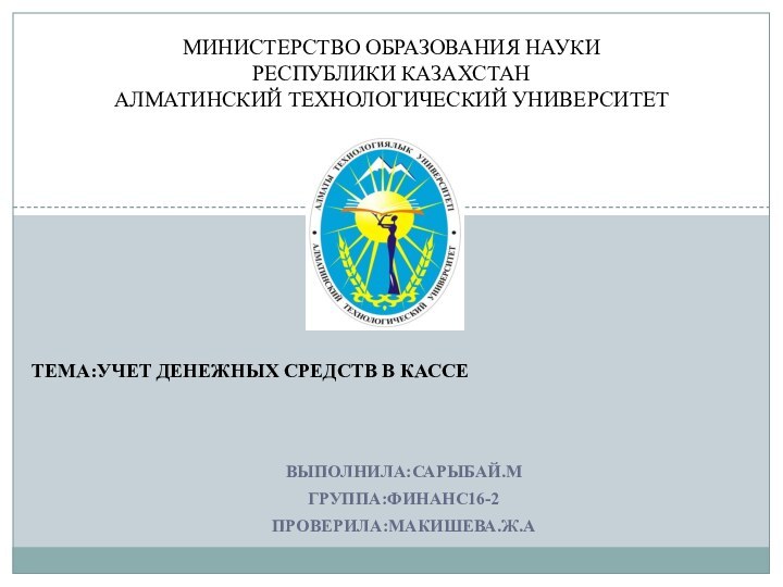 ТЕМА:УЧЕТ ДЕНЕЖНЫХ СРЕДСТВ В КАССЕВЫПОЛНИЛА:САРЫБАЙ.МГРУППА:ФИНАНС16-2ПРОВЕРИЛА:МАКИШЕВА.Ж.АМИНИСТЕРСТВО ОБРАЗОВАНИЯ НАУКИ РЕСПУБЛИКИ КАЗАХСТАН АЛМАТИНСКИЙ ТЕХНОЛОГИЧЕСКИЙ УНИВЕРСИТЕТ