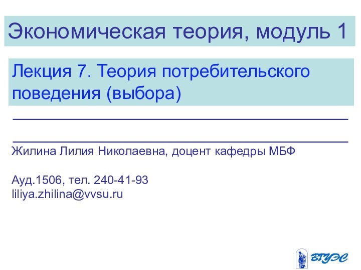 Экономическая теория, модуль 1Лекция 7. Теория потребительского поведения (выбора)Жилина Лилия Николаевна, доцент кафедры МБФАуд.1506, тел. 240-41-93liliya.zhilina@vvsu.ru