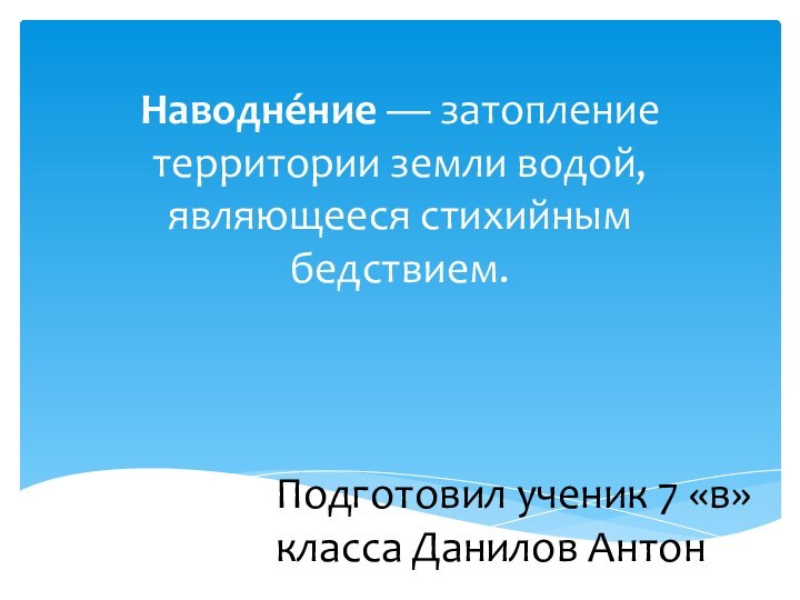 Наводне́ние — затопление территории земли водой, являющееся стихийным бедствием.Подготовил ученик 7 «в» класса Данилов Антон