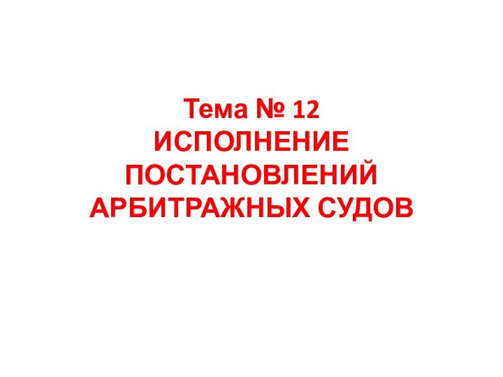 Тема № 12 ИСПОЛНЕНИЕ ПОСТАНОВЛЕНИЙ АРБИТРАЖНЫХ СУДОВ