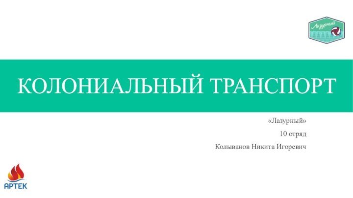 КОЛОНИАЛЬНЫЙ ТРАНСПОРТ«Лазурный»10 отрядКолыванов Никита Игоревич