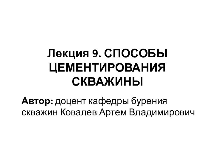 Лекция 9. СПОСОБЫ ЦЕМЕНТИРОВАНИЯ СКВАЖИНЫАвтор: доцент кафедры бурения скважин Ковалев Артем Владимирович