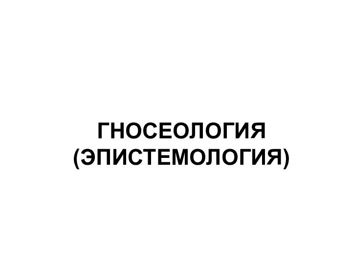 ГНОСЕОЛОГИЯ (ЭПИСТЕМОЛОГИЯ)