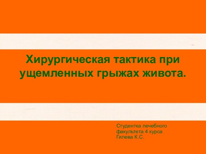 Хирургическая тактика при ущемленных грыжах живота.Студентка лечебного факультета 4 курса Гилева К.С.