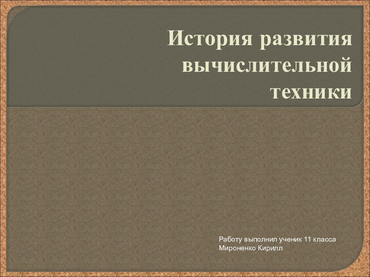 История развития вычислительной техникиРаботу выполнил ученик 11 класса Мироненко Кирилл