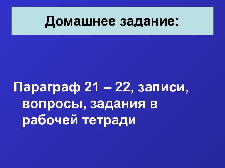 Параграф 21 – 22, записи, вопросы, задания в рабочей тетрадиДомашнее задание: