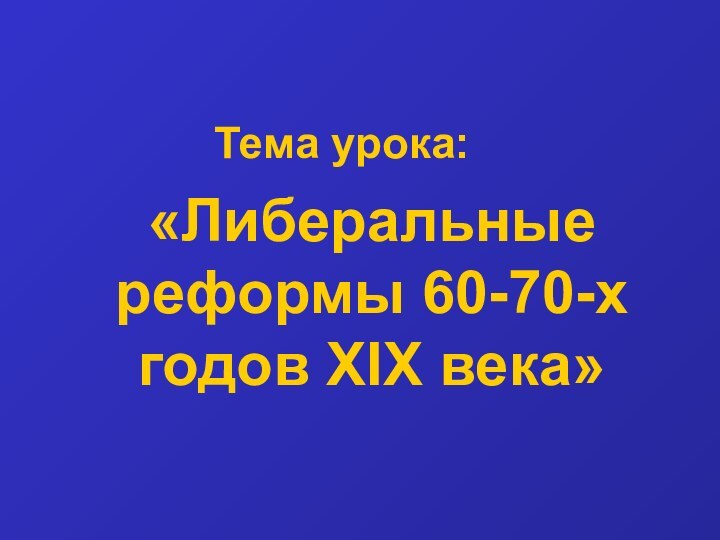 Тема урока:«Либеральные реформы 60-70-х годов XIX века»