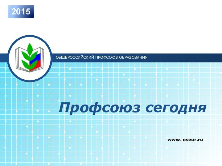 Профсоюз сегодняwww. eseur.ruОБЩЕРОССИЙСКИЙ ПРОФСОЮЗ ОБРАЗОВАНИЯ2015