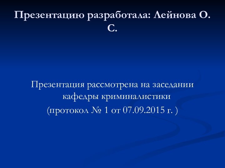 Презентацию разработала: Лейнова О.С.Презентация рассмотрена на заседании кафедры криминалистики(протокол № 1 от 07.09.2015 г. )