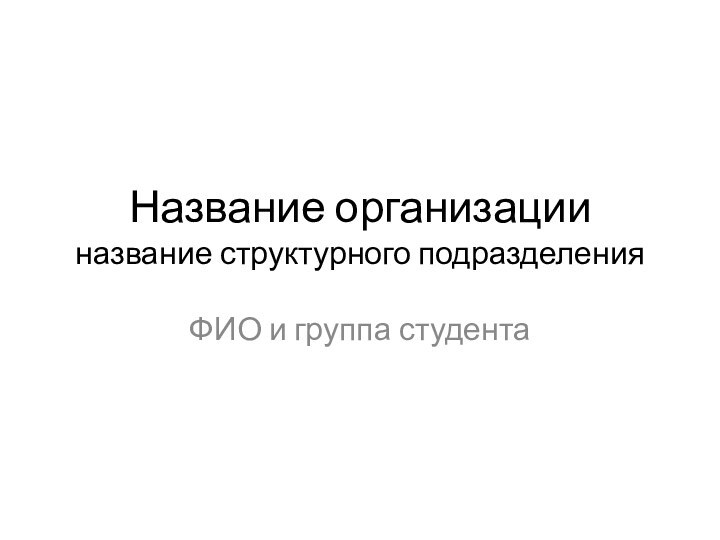 Название организации название структурного подразделенияФИО и группа студента