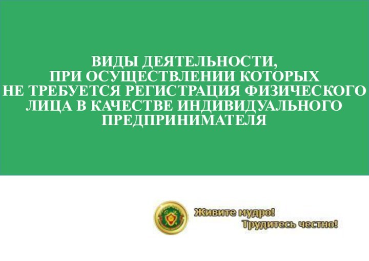 ВИДЫ ДЕЯТЕЛЬНОСТИ,  ПРИ ОСУЩЕСТВЛЕНИИ КОТОРЫХ  НЕ ТРЕБУЕТСЯ РЕГИСТРАЦИЯ ФИЗИЧЕСКОГО ЛИЦА