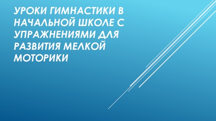 УРОКИ ГИМНАСТИКИ В НАЧАЛЬНОЙ ШКОЛЕ С УПРАЖНЕНИЯМИ ДЛЯ РАЗВИТИЯ МЕЛКОЙ МОТОРИКИ