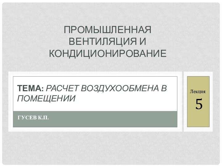 ГУСЕВ К.П.ТЕМА: РАСЧЕТ ВОЗДУХООБМЕНА В ПОМЕЩЕНИИЛекция5ПРОМЫШЛЕННАЯ ВЕНТИЛЯЦИЯ И КОНДИЦИОНИРОВАНИЕ