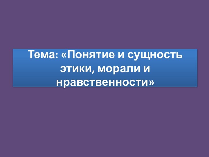 Тема: «Понятие и сущность этики, морали и нравственности»