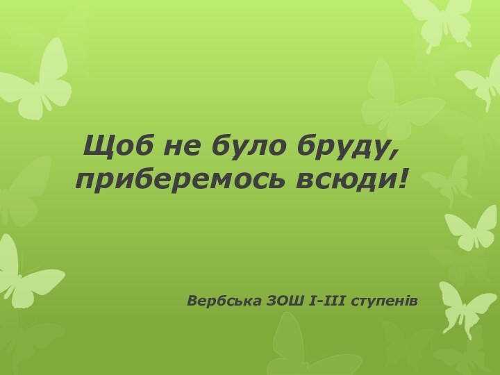 Щоб не було бруду, приберемось всюди!Вербська ЗОШ І-ІІІ ступенів