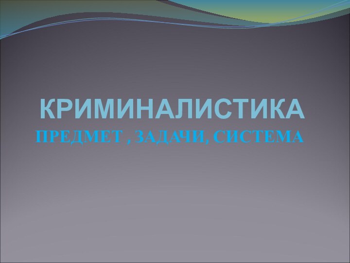 КРИМИНАЛИСТИКАПРЕДМЕТ , ЗАДАЧИ, СИСТЕМА