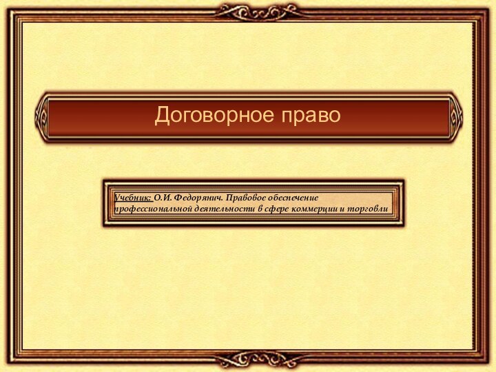 Договорное правоУчебник: О.И. Федорянич. Правовое обеспечение профессиональной деятельности в сфере коммерции и торговли