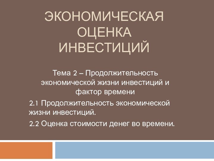 ЭКОНОМИЧЕСКАЯ ОЦЕНКА ИНВЕСТИЦИЙТема 2 – Продолжительность экономической жизни инвестиций и фактор времени2.1