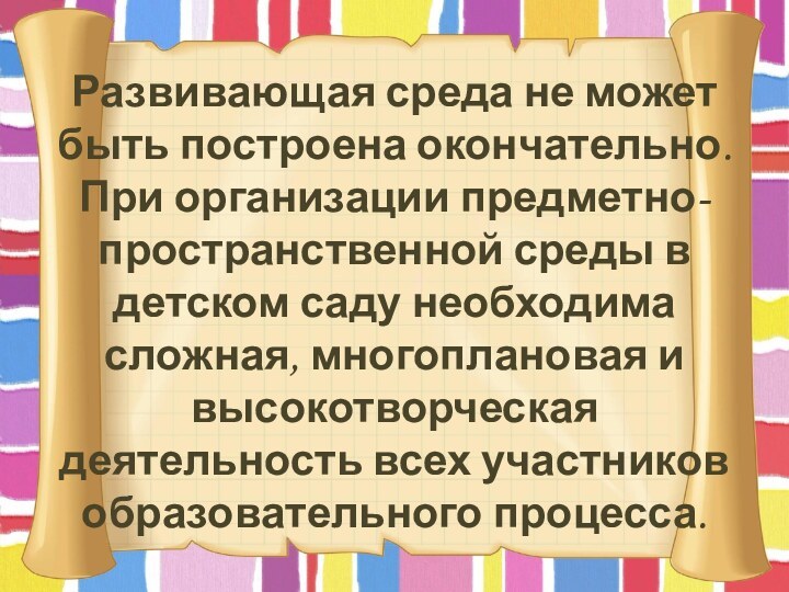 Развивающая среда не может быть построена окончательно. При организации предметно-пространственной среды в