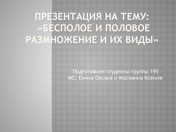 ПРЕЗЕНТАЦИЯ НА ТЕМУ:  «БЕСПОЛОЕ И ПОЛОВОЕ РАЗМНОЖЕНИЕ И ИХ ВИДЫ» Подготовили