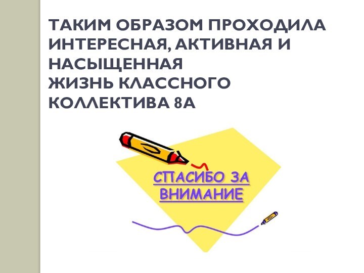 ТАКИМ ОБРАЗОМ ПРОХОДИЛА ИНТЕРЕСНАЯ, АКТИВНАЯ И  НАСЫЩЕННАЯ ЖИЗНЬ КЛАССНОГО КОЛЛЕКТИВА 8А