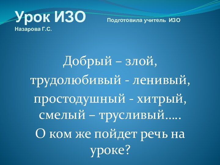 Урок ИЗО   Подготовила учитель ИЗО Назарова Г.С.Добрый – злой, трудолюбивый