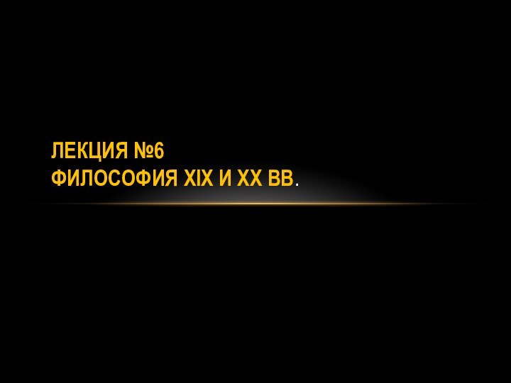 ЛЕКЦИЯ №6 ФИЛОСОФИЯ XIX И XX ВВ.