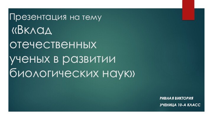 Презентация на тему  «Вклад отечественных ученых в развитии биологических наук»РИВНАЯ ВИКТОРИЯ УЧЕНИЦА 10-А КЛАСС