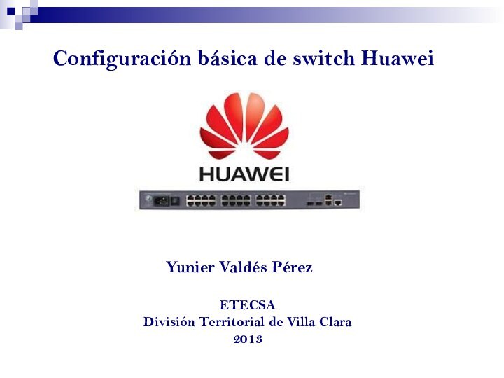 Configuración básica de switch HuaweiETECSADivisión Territorial de Villa Clara 2013Yunier Valdés Pérez