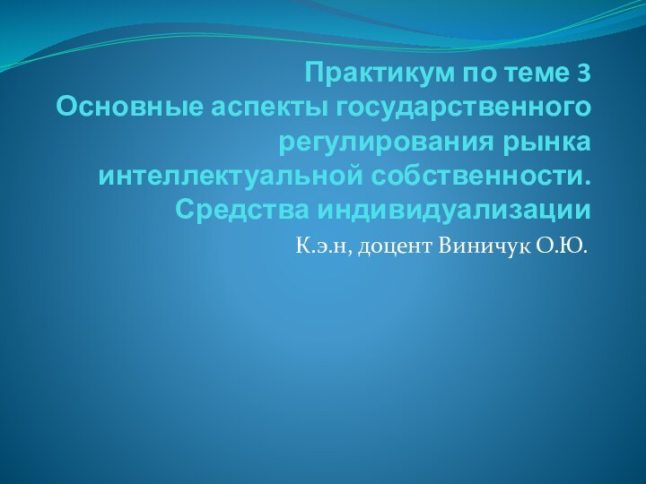 Практикум по теме 3 Основные аспекты государственного регулирования рынка интеллектуальной собственности. Средства индивидуализацииК.э.н, доцент Виничук О.Ю.