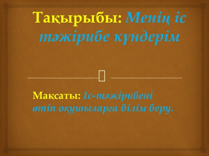 Тақырыбы: Менің іс тәжірибе күндерімМақсаты: Іс-тәжірибені өтіп оқушыларға білім беру.