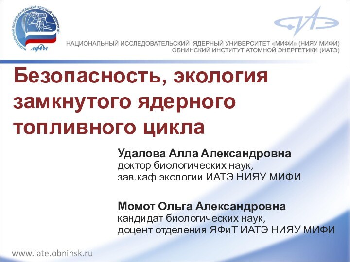 Безопасность, экология замкнутого ядерного топливного циклаУдалова Алла Александровна  доктор биологических наук,