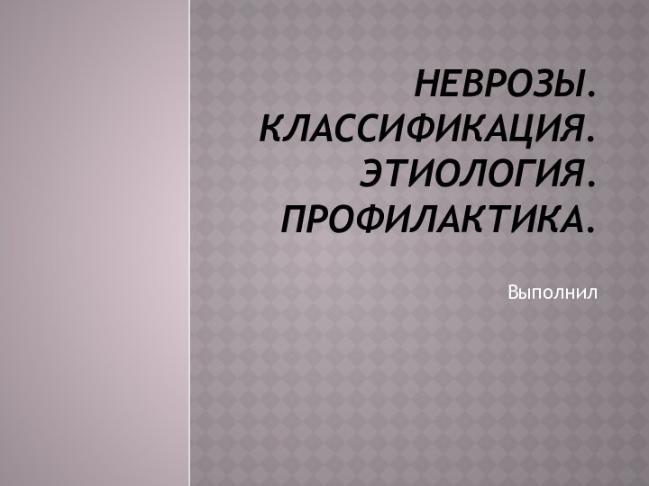 НЕВРОЗЫ. КЛАССИФИКАЦИЯ. ЭТИОЛОГИЯ. ПРОФИЛАКТИКА.Выполнил