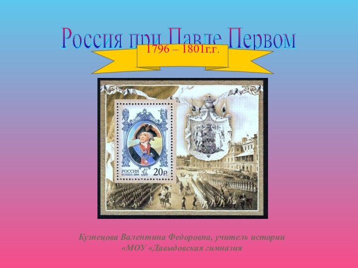 Россия при Павле Первом 1796 – 1801г.г.Кузнецова Валентина Федоровна, учитель истории МОУ «Давыдовская гимназия»