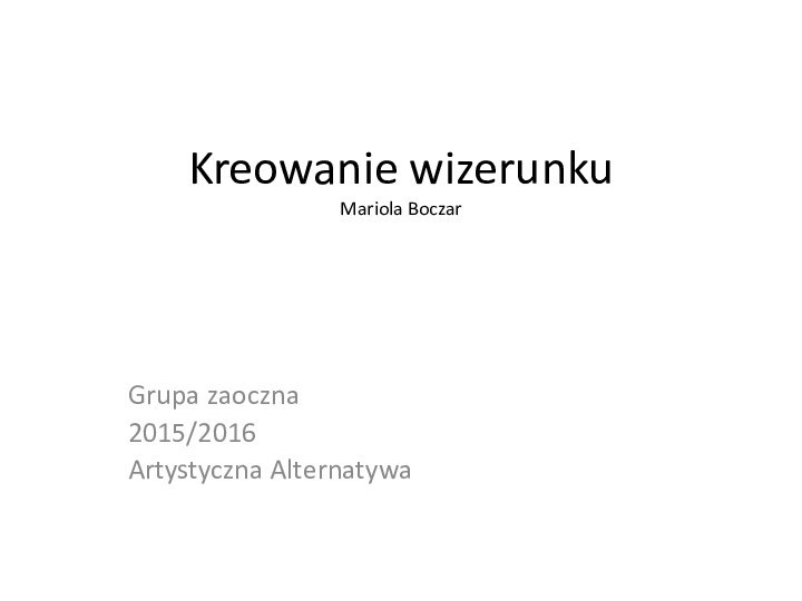 Kreowanie wizerunku Mariola BoczarGrupa zaoczna 2015/2016Artystyczna Alternatywa