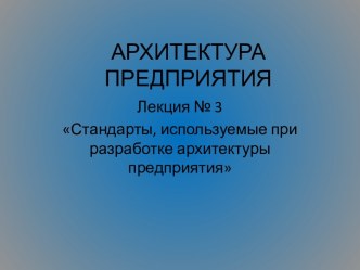 Архитектура предприятия. Лекция № 3. Стандарты, используемые при разработке архитектуры предприятия