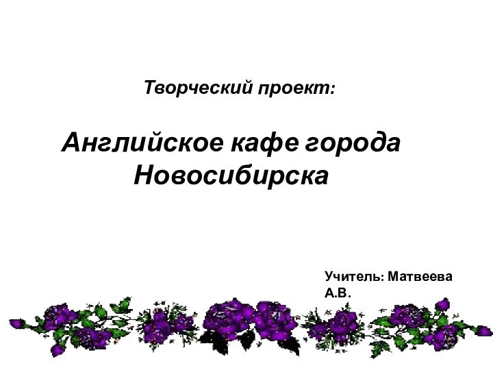 Творческий проект:Учитель: Матвеева А.В.Английское кафе города Новосибирска