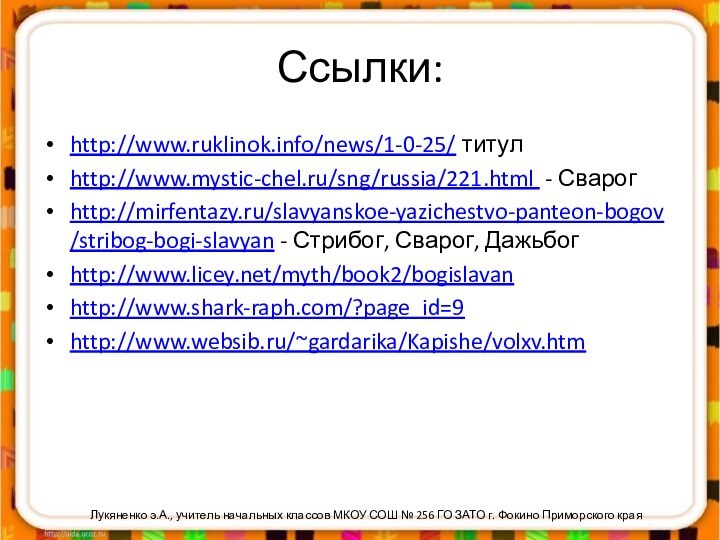 Ссылки:http://www.ruklinok.info/news/1-0-25/ титулhttp://www.mystic-chel.ru/sng/russia/221.html - Сварогhttp://mirfentazy.ru/slavyanskoe-yazichestvo-panteon-bogov/stribog-bogi-slavyan - Стрибог, Сварог, Дажьбогhttp://www.licey.net/myth/book2/bogislavanhttp://www.shark-raph.com/?page_id=9http://www.websib.ru/~gardarika/Kapishe/volxv.htmЛукяненко э.А., учитель начальных классов