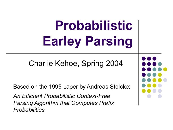 Probabilistic Earley ParsingCharlie Kehoe, Spring 2004Based on the 1995 paper by Andreas