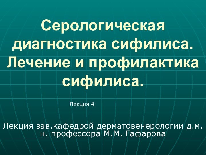 Серологическая диагностика сифилиса. Лечение и профилактика сифилиса.Лекция зав.кафедрой дерматовенерологии д.м.н. профессора М.М. ГафароваЛекция 4.