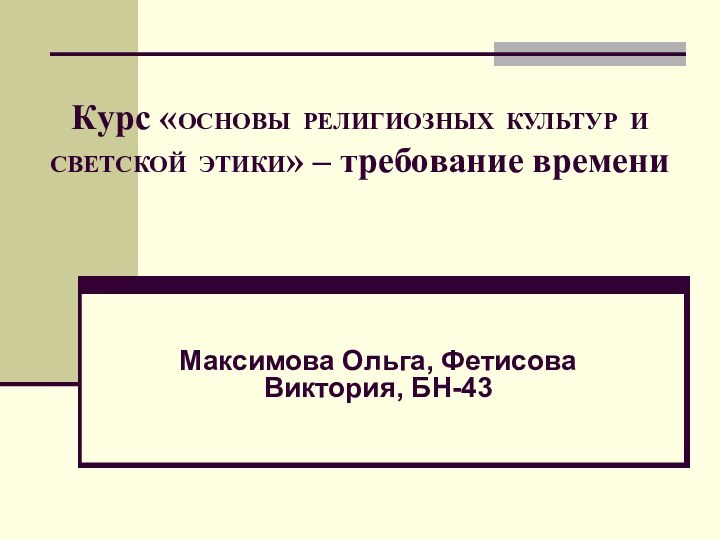 Курс «ОСНОВЫ РЕЛИГИОЗНЫХ КУЛЬТУР И СВЕТСКОЙ ЭТИКИ» – требование времениМаксимова Ольга, Фетисова Виктория, БН-43