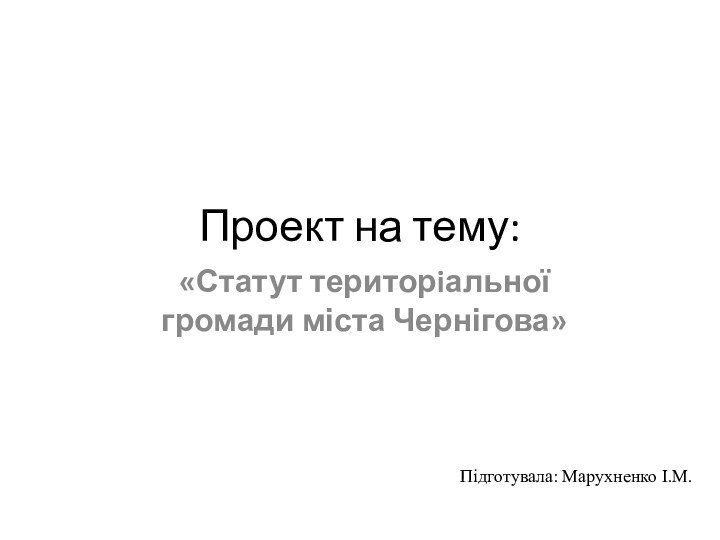 Проект на тему:«Статут територiальної громади міста Чернігова» Підготувала: Марухненко І.М.