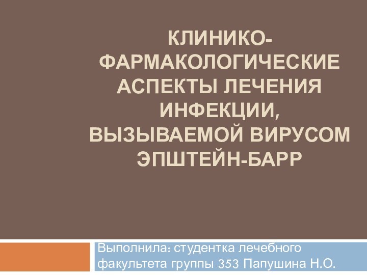 КЛИНИКО-ФАРМАКОЛОГИЧЕСКИЕ АСПЕКТЫ ЛЕЧЕНИЯ ИНФЕКЦИИ, ВЫЗЫВАЕМОЙ ВИРУСОМ ЭПШТЕЙН-БАРРВыполнила: студентка лечебного факультета группы 353 Папушина Н.О.