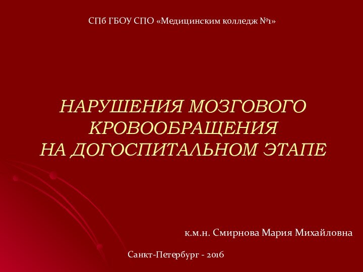 НАРУШЕНИЯ МОЗГОВОГО КРОВООБРАЩЕНИЯ НА ДОГОСПИТАЛЬНОМ ЭТАПЕ к.м.н. Смирнова Мария МихайловнаСПб ГБОУ СПО