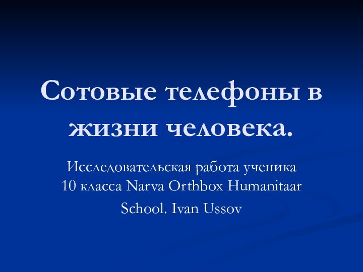 Сотовые телефоны в жизни человека.Исследовательская работа ученика 10 класса Narva Orthbox HumanitaarSchool. Ivan Ussov