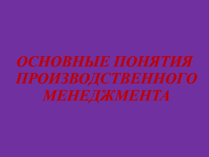 ОСНОВНЫЕ ПОНЯТИЯ ПРОИЗВОДСТВЕННОГО МЕНЕДЖМЕНТА