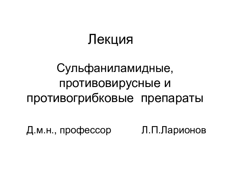 ЛекцияСульфаниламидные, противовирусные и противогрибковые препараты Д.м.н., профессор      Л.П.Ларионов