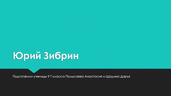 Юрий ЗибринПодготовили ученицы 9 Г класса Полысаева Анастасия и Щадина Дарья